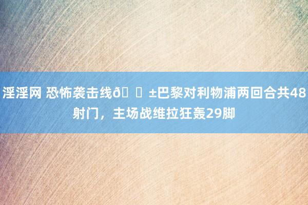 淫淫网 恐怖袭击线😱巴黎对利物浦两回合共48射门，主场战维拉狂轰29脚