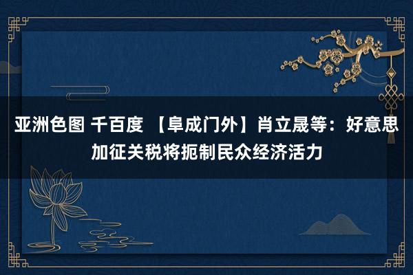 亚洲色图 千百度 【阜成门外】肖立晟等：好意思加征关税将扼制民众经济活力