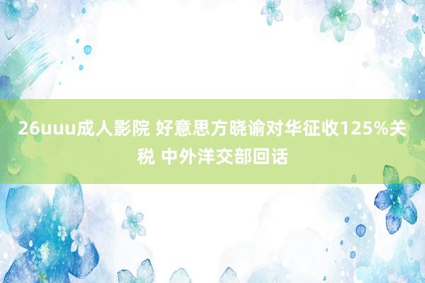26uuu成人影院 好意思方晓谕对华征收125%关税 中外洋交部回话
