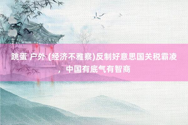 跳蛋 户外 (经济不雅察)反制好意思国关税霸凌，中国有底气有智商