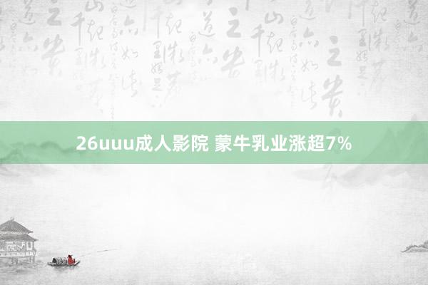 26uuu成人影院 蒙牛乳业涨超7%