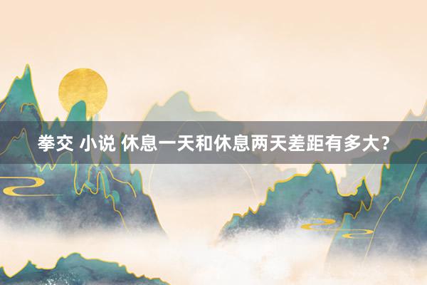 拳交 小说 休息一天和休息两天差距有多大？