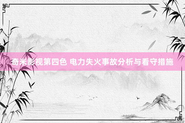 奇米影视第四色 电力失火事故分析与看守措施