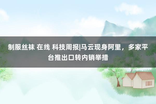 制服丝袜 在线 科技周报|马云现身阿里，多家平台推出口转内销举措