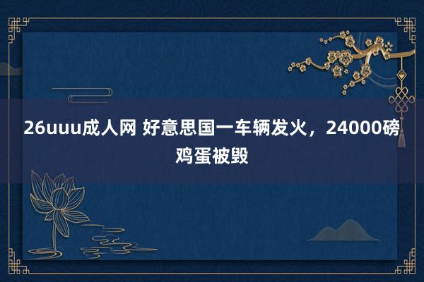 26uuu成人网 好意思国一车辆发火，24000磅鸡蛋被毁