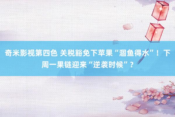 奇米影视第四色 关税豁免下苹果“涸鱼得水”！下周一果链迎来“逆袭时候”？