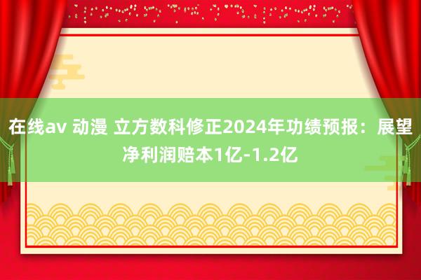 在线av 动漫 立方数科修正2024年功绩预报：展望净利润赔本1亿-1.2亿