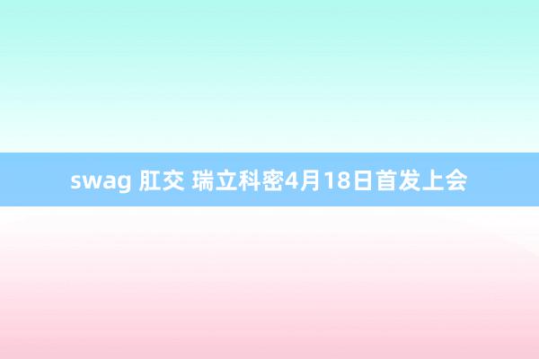swag 肛交 瑞立科密4月18日首发上会