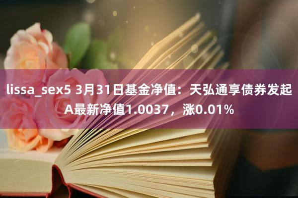 lissa_sex5 3月31日基金净值：天弘通享债券发起A最新净值1.0037，涨0.01%