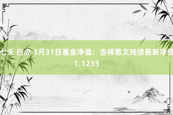 七天 白虎 3月31日基金净值：吉祥惠文纯债最新净值1.1233
