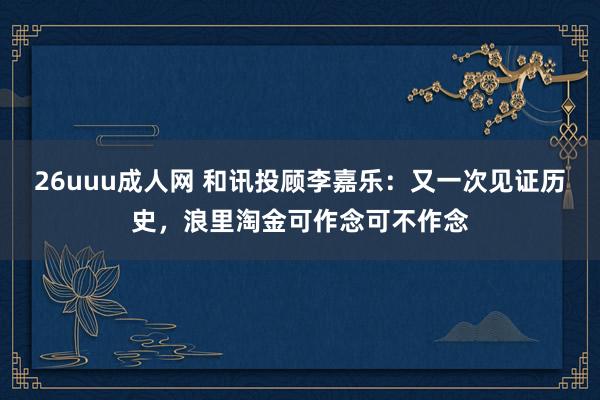 26uuu成人网 和讯投顾李嘉乐：又一次见证历史，浪里淘金可作念可不作念