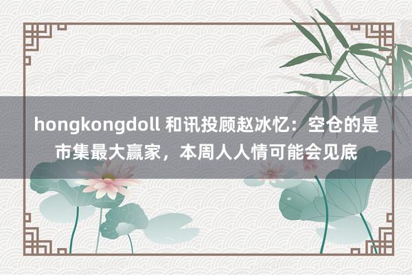 hongkongdoll 和讯投顾赵冰忆：空仓的是市集最大赢家，本周人人情可能会见底