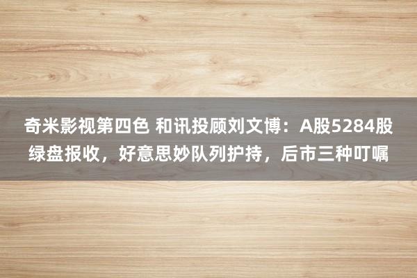 奇米影视第四色 和讯投顾刘文博：A股5284股绿盘报收，好意思妙队列护持，后市三种叮嘱
