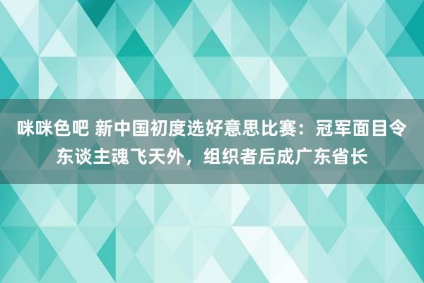 咪咪色吧 新中国初度选好意思比赛：冠军面目令东谈主魂飞天外，组织者后成广东省长