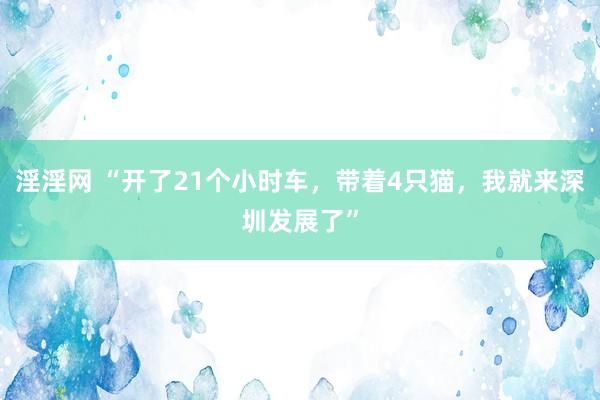 淫淫网 “开了21个小时车，带着4只猫，我就来深圳发展了”