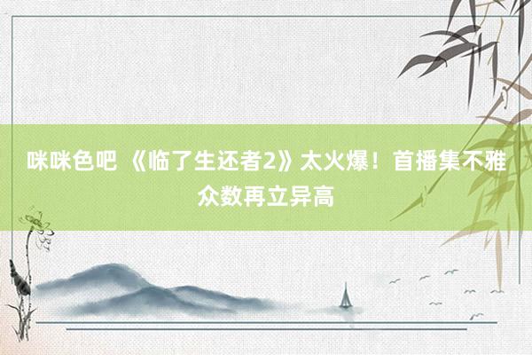 咪咪色吧 《临了生还者2》太火爆！首播集不雅众数再立异高