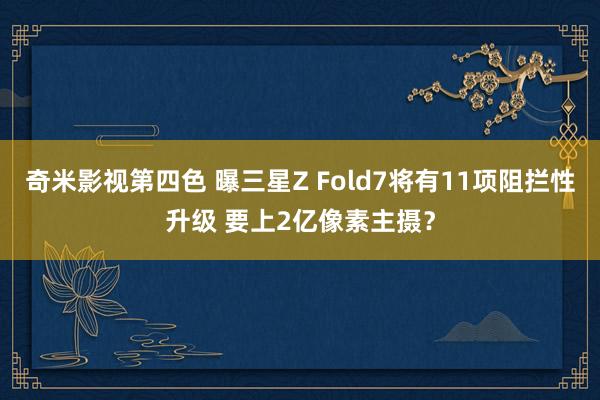 奇米影视第四色 曝三星Z Fold7将有11项阻拦性升级 要上2亿像素主摄？