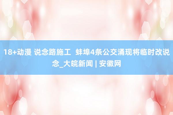 18+动漫 说念路施工  蚌埠4条公交涌现将临时改说念_大皖新闻 | 安徽网