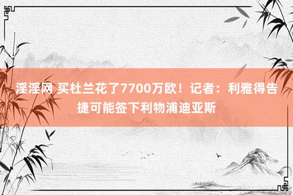 淫淫网 买杜兰花了7700万欧！记者：利雅得告捷可能签下利物浦迪亚斯