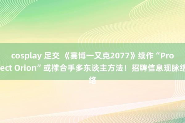 cosplay 足交 《赛博一又克2077》续作“Project Orion”或撑合手多东谈主方法！招聘信息现脉络