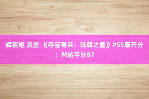 辉夜姬 反差 《夺宝奇兵：陈腐之圈》PS5版开分：M站平分87