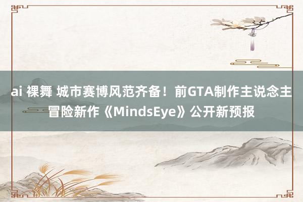 ai 裸舞 城市赛博风范齐备!前GTA制作主说念主冒险新作《MindsEye》公开新预报