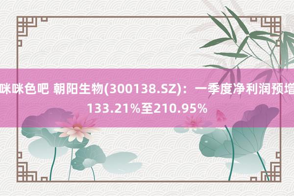 咪咪色吧 朝阳生物(300138.SZ)：一季度净利润预增133.21%至210.95%