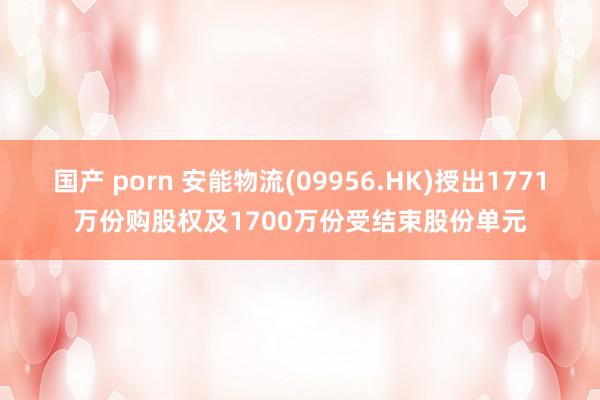 国产 porn 安能物流(09956.HK)授出1771万份购股权及1700万份受结束股份单元