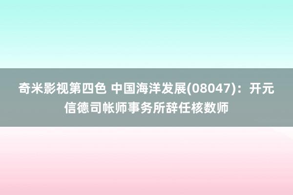 奇米影视第四色 中国海洋发展(08047)：开元信德司帐师事务所辞任核数师