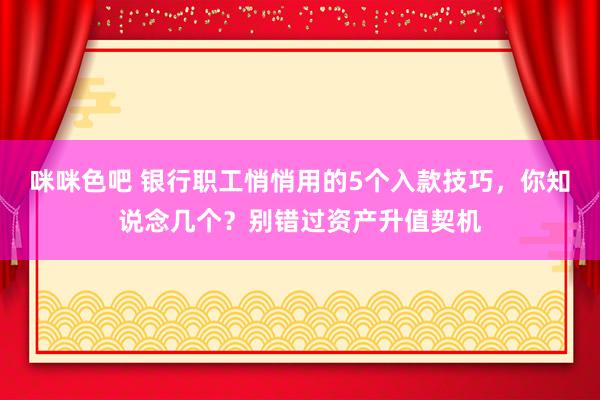 咪咪色吧 银行职工悄悄用的5个入款技巧，你知说念几个？别错过资产升值契机