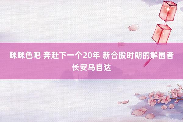 咪咪色吧 奔赴下一个20年 新合股时期的解围者长安马自达
