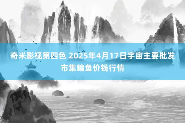 奇米影视第四色 2025年4月17日宇宙主要批发市集鳊鱼价钱行情