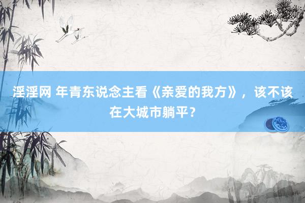 淫淫网 年青东说念主看《亲爱的我方》，该不该在大城市躺平？