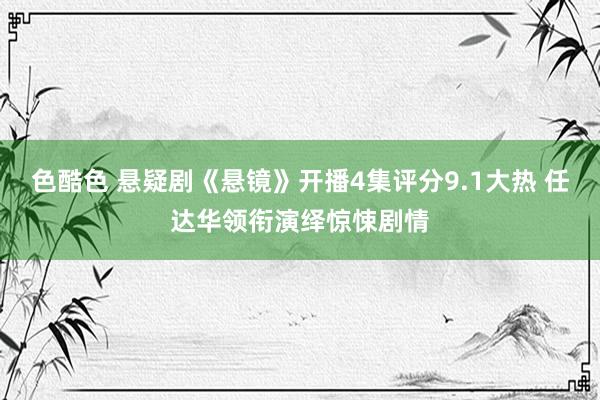 色酷色 悬疑剧《悬镜》开播4集评分9.1大热 任达华领衔演绎惊悚剧情
