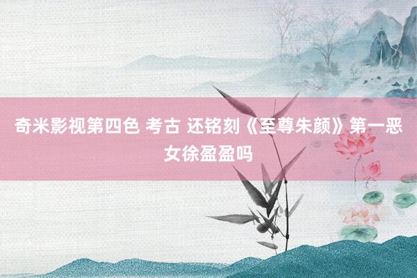 奇米影视第四色 考古 还铭刻《至尊朱颜》第一恶女徐盈盈吗