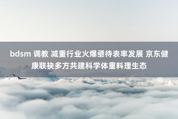 bdsm 调教 减重行业火爆亟待表率发展 京东健康联袂多方共建科学体重料理生态
