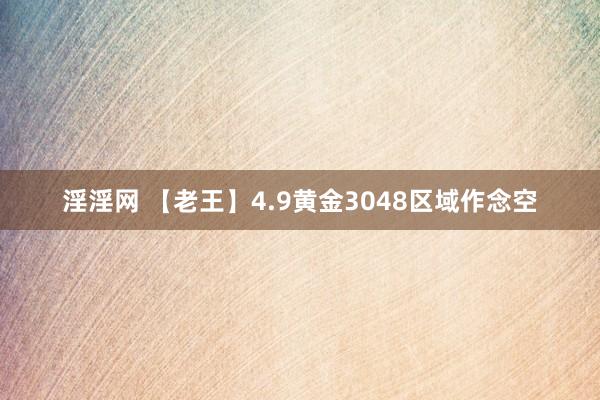 淫淫网 【老王】4.9黄金3048区域作念空