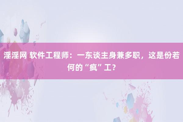 淫淫网 软件工程师：一东谈主身兼多职，这是份若何的“疯”工？