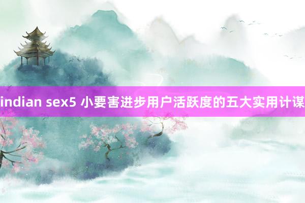 indian sex5 小要害进步用户活跃度的五大实用计谋