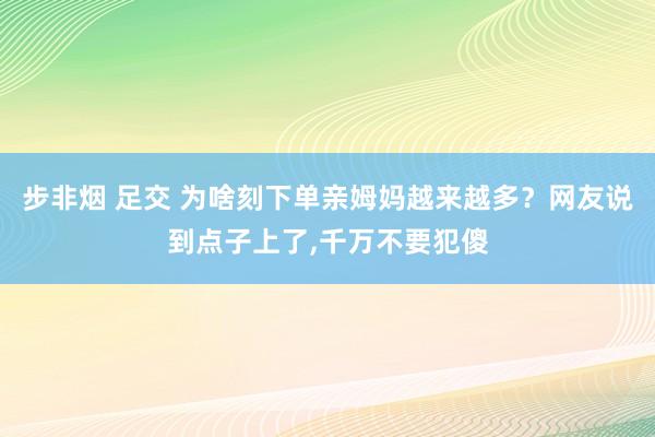 步非烟 足交 为啥刻下单亲姆妈越来越多？网友说到点子上了，千万不要犯傻