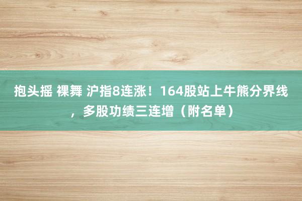 抱头摇 裸舞 沪指8连涨！164股站上牛熊分界线，多股功绩三连增（附名单）