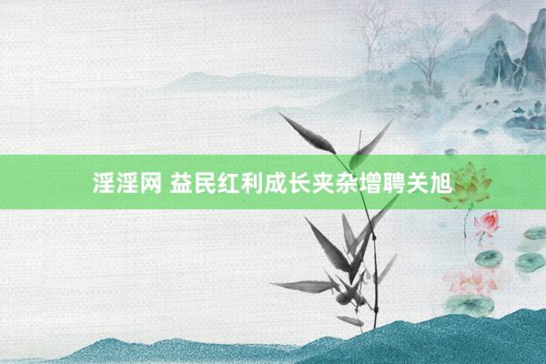 淫淫网 益民红利成长夹杂增聘关旭