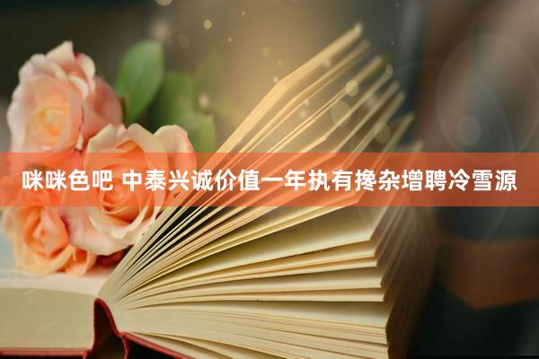 咪咪色吧 中泰兴诚价值一年执有搀杂增聘冷雪源