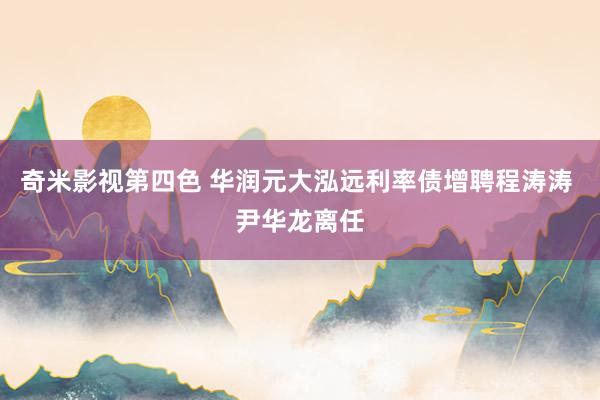 奇米影视第四色 华润元大泓远利率债增聘程涛涛 尹华龙离任