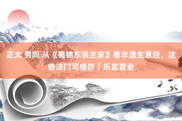 正太 男同 从《蜀锦东谈主家》看非遗生意经，这些法门可模仿｜乐言营业