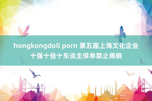hongkongdoll porn 第五届上海文化企业十强十佳十东谈主保举禁止揭晓