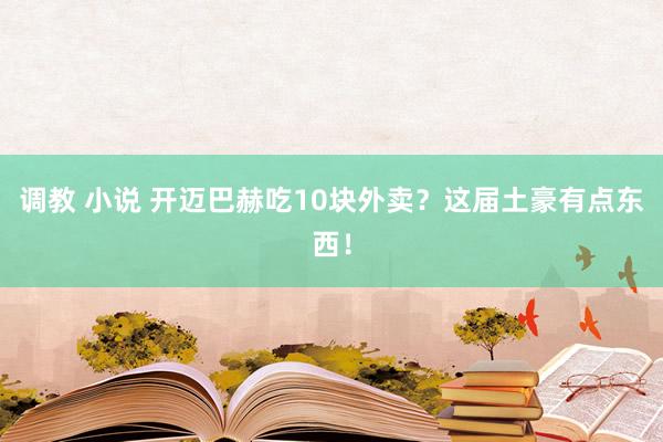 调教 小说 开迈巴赫吃10块外卖？这届土豪有点东西！