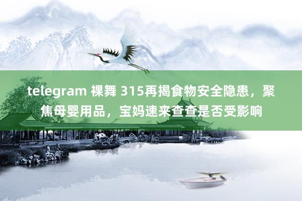 telegram 裸舞 315再揭食物安全隐患，聚焦母婴用品，宝妈速来查查是否受影响