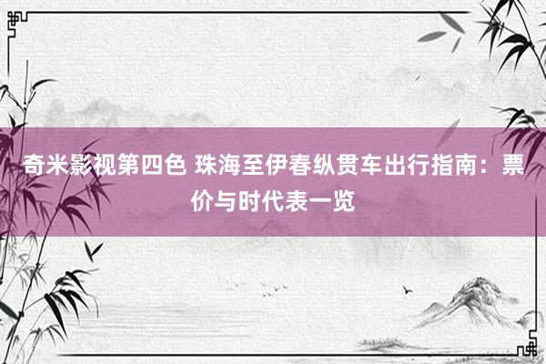 奇米影视第四色 珠海至伊春纵贯车出行指南：票价与时代表一览