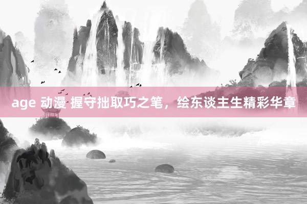 age 动漫 握守拙取巧之笔，绘东谈主生精彩华章